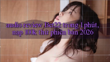 audio review Bet22 trong 1 phút, nạp 100k thử phiên bản 2026