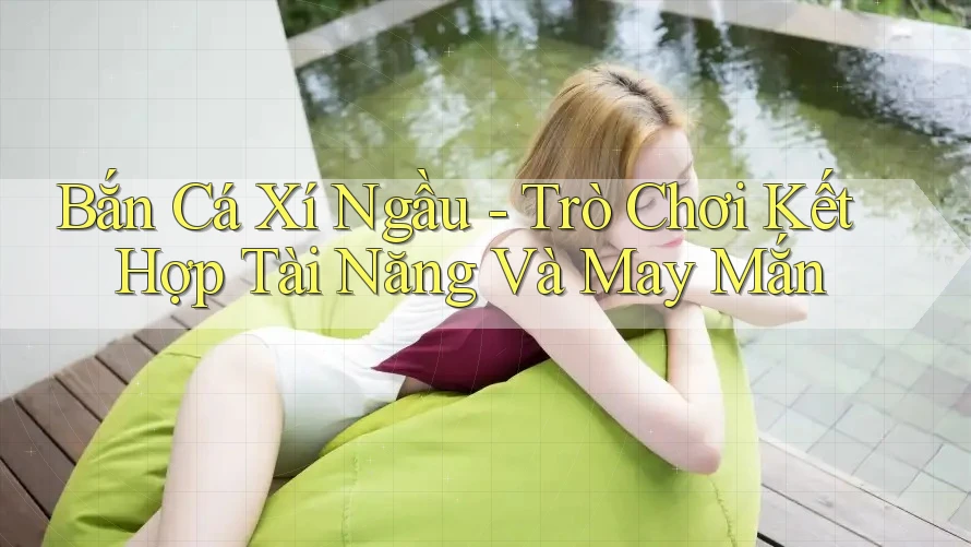 Bắn Cá Xí Ngầu - Trò Chơi Kết Hợp Tài Năng Và May Mắn Bắn Cá Xí Ngầu - Trò Chơi Kết Hợp Tài Năng Và May Mắn