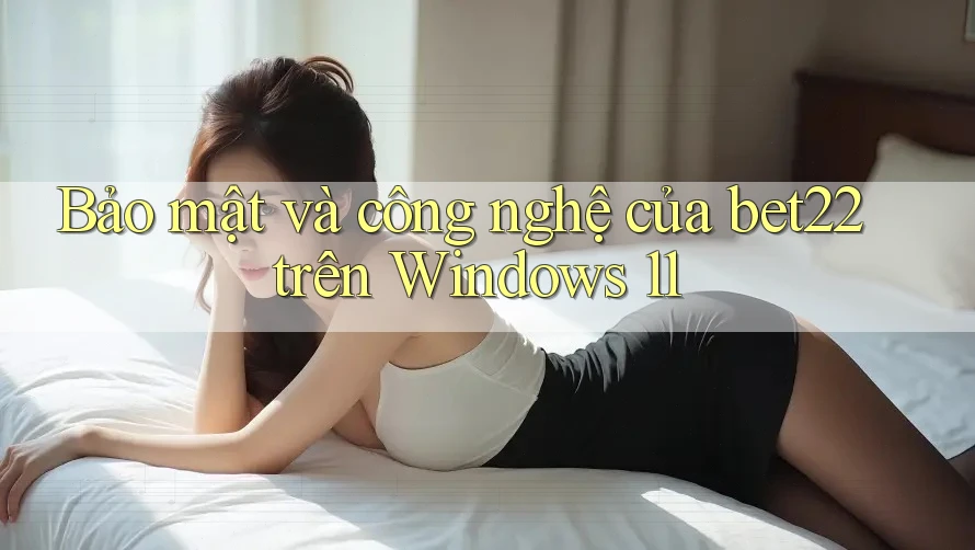 Bảo mật và công nghệ của bet22 trên Windows 11