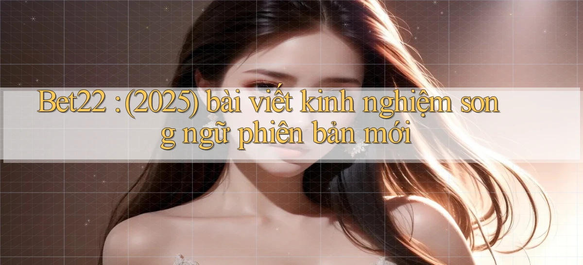 Bet22 (2025) bài viết kinh nghiệm song ngữ phiên bản mới