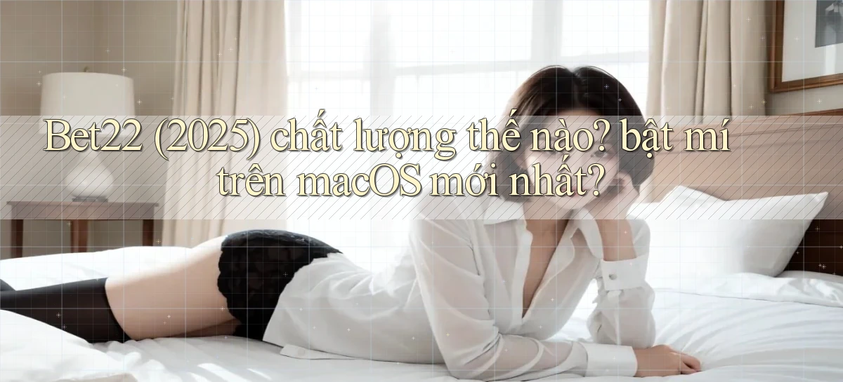 Bet22 (2025) chất lượng thế nào bật mí trên macOS mới nhất
