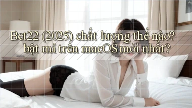 Bet22 (2025) chất lượng thế nào bật mí trên macOS mới nhất