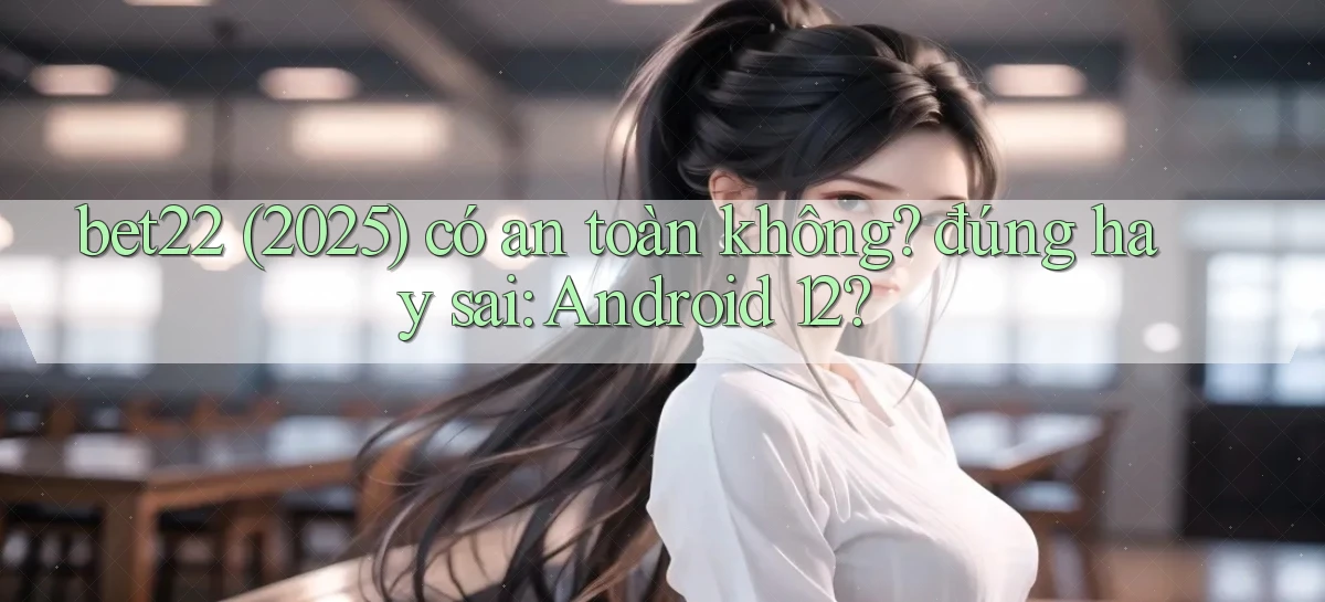 bet22 (2025) có an toàn không đúng hay sai Android 12
