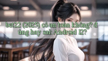 bet22 (2025) có an toàn không đúng hay sai Android 12