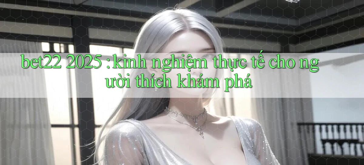 bet22 2025 kinh nghiệm thực tế cho người thích khám phá