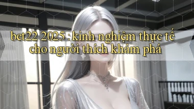 bet22 2025 kinh nghiệm thực tế cho người thích khám phá