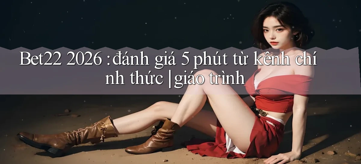 Bet22 2026 đánh giá 5 phút từ kênh chính thức giáo trình