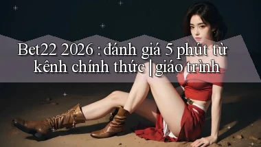 Bet22 2026 đánh giá 5 phút từ kênh chính thức giáo trình