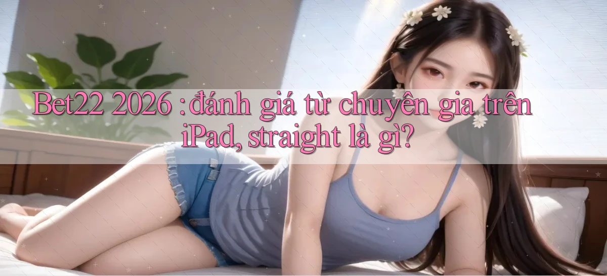 Bet22 2026 đánh giá từ chuyên gia trên iPad, straight là gì