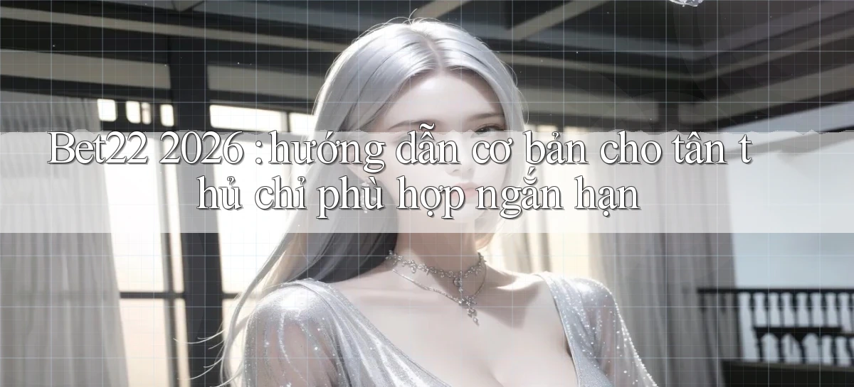 Bet22 2026 hướng dẫn cơ bản cho tân thủ chỉ phù hợp ngắn hạn