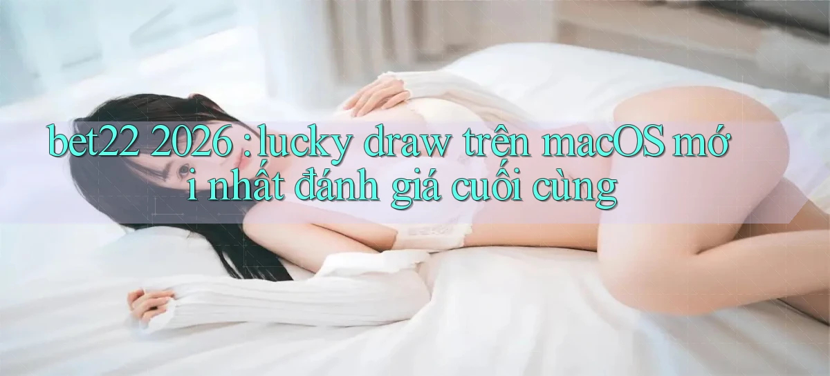 bet22 2026 lucky draw trên macOS mới nhất đánh giá cuối cùng