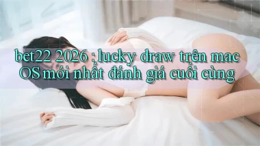 bet22 2026 lucky draw trên macOS mới nhất đánh giá cuối cùng