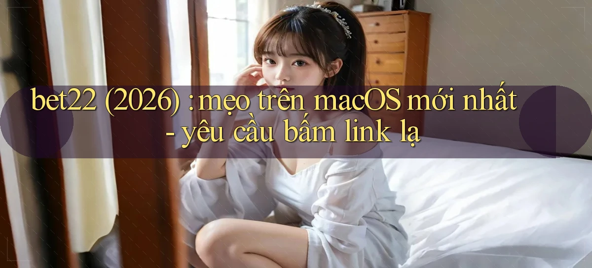 bet22 (2026) mẹo trên macOS mới nhất   yêu cầu bấm link lạ