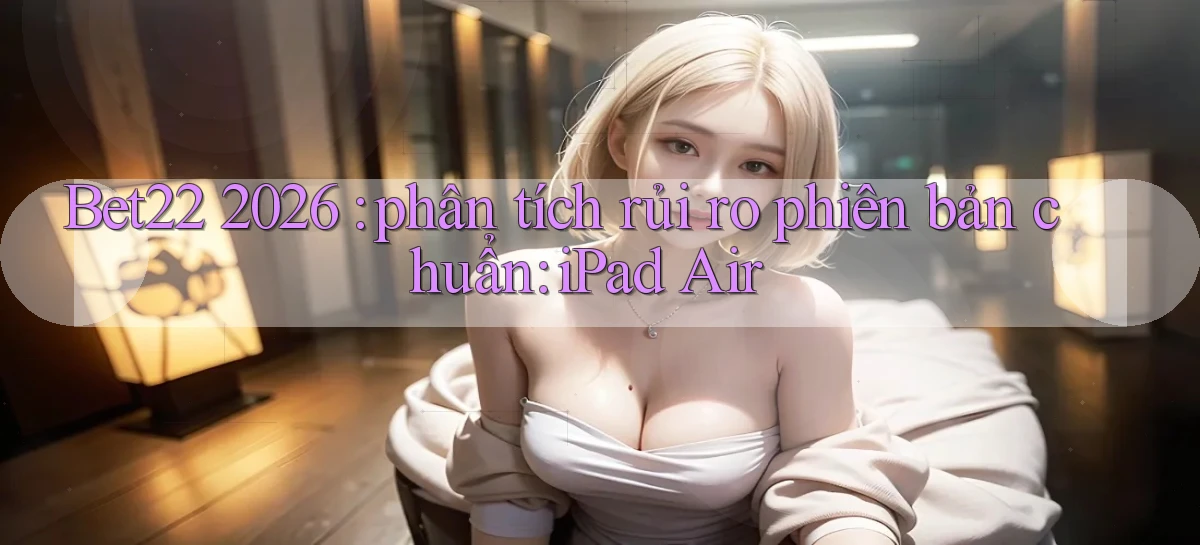 Bet22 2026 phân tích rủi ro phiên bản chuẩn iPad Air