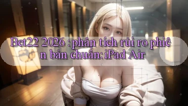 Bet22 2026 phân tích rủi ro phiên bản chuẩn iPad Air