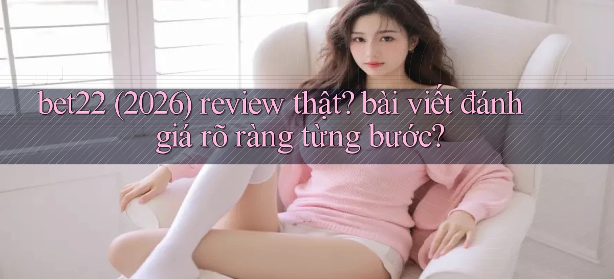 bet22 (2026) review thật bài viết đánh giá rõ ràng từng bước