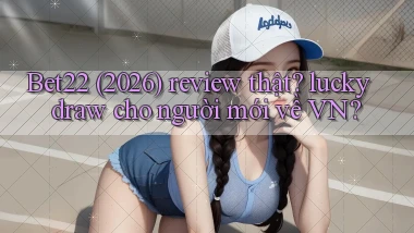 Bet22 (2026) review thật lucky draw cho người mới về VN