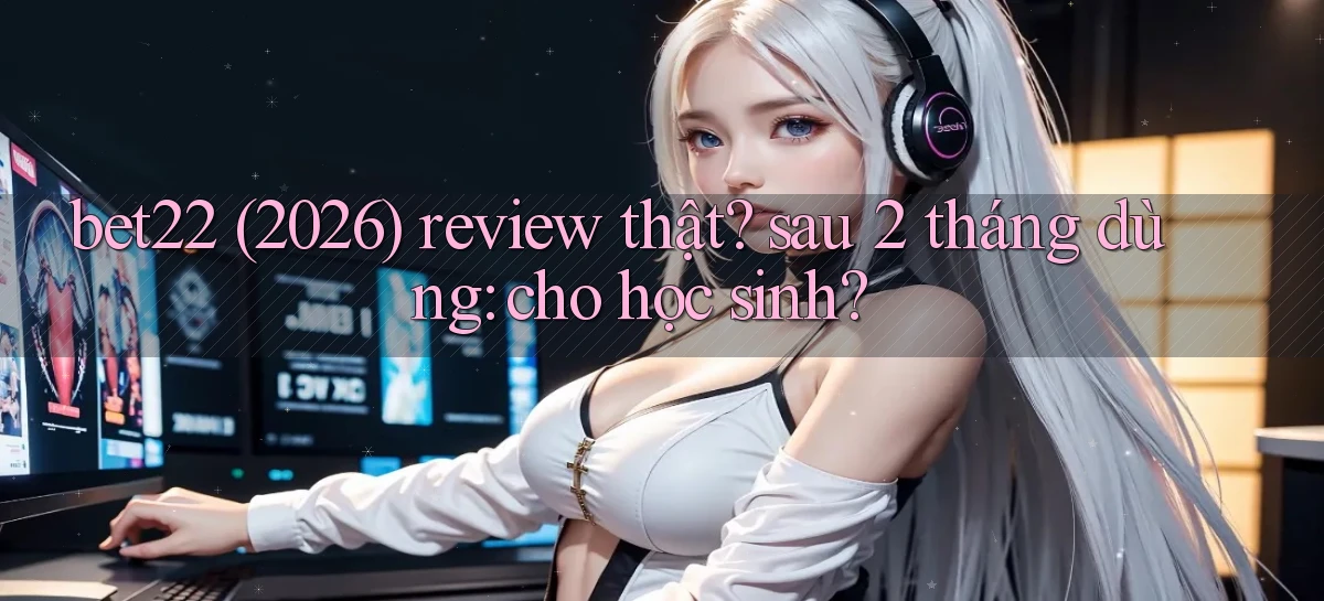 bet22 (2026) review thật sau 2 tháng dùng cho học sinh