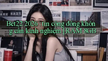Bet22 2026 tin cộng đồng không cần kinh nghiệm RAM 8GB