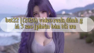 bet22 (2026) video reels đánh giá 5 sao phiên bản tối ưu