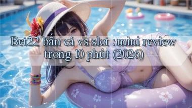 Bet22 bắn cá vs slot mini review trong 10 phút (2026)