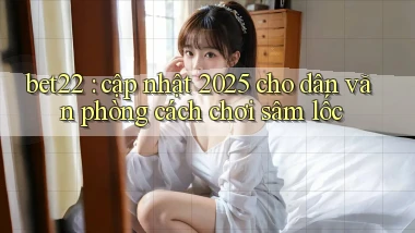 bet22 cập nhật 2025 cho dân văn phòng cách chơi sâm lốc