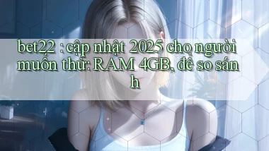 bet22 cập nhật 2025 cho người muốn thử RAM 4GB, để so sánh