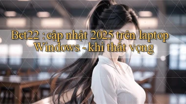 Bet22 cập nhật 2025 trên laptop Windows   khi thất vọng