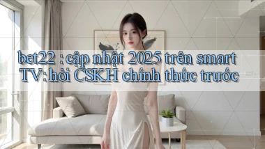 bet22 cập nhật 2025 trên smart TV hỏi CSKH chính thức trước