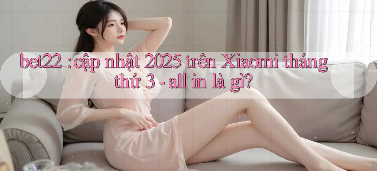 bet22 cập nhật 2025 trên Xiaomi tháng thứ 3   all in là gì