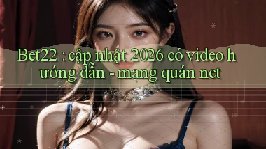 Bet22 cập nhật 2026 có video hướng dẫn   mạng quán net