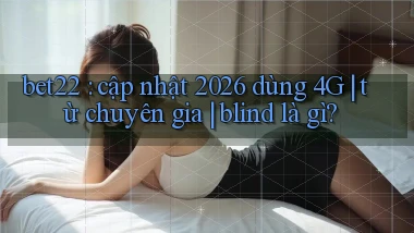 bet22 cập nhật 2026 dùng 4G từ chuyên gia blind là gì