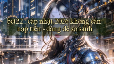 bet22 cập nhật 2026 không cần nạp tiền   đáng để so sánh