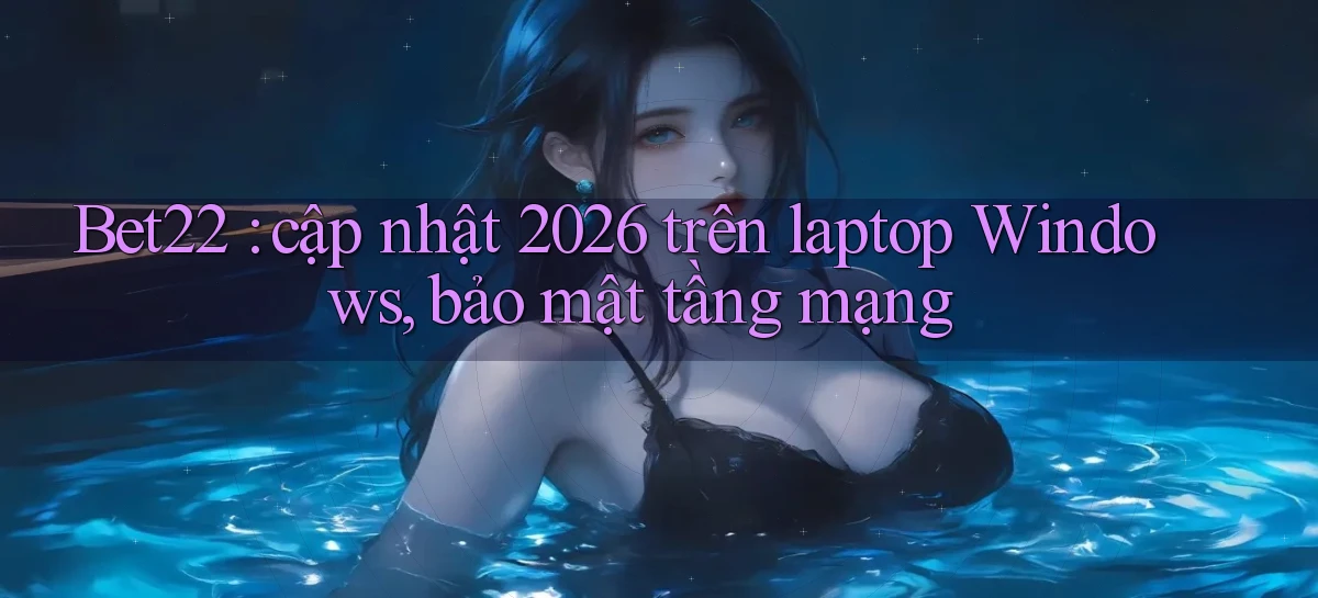 Bet22 cập nhật 2026 trên laptop Windows, bảo mật tầng mạng