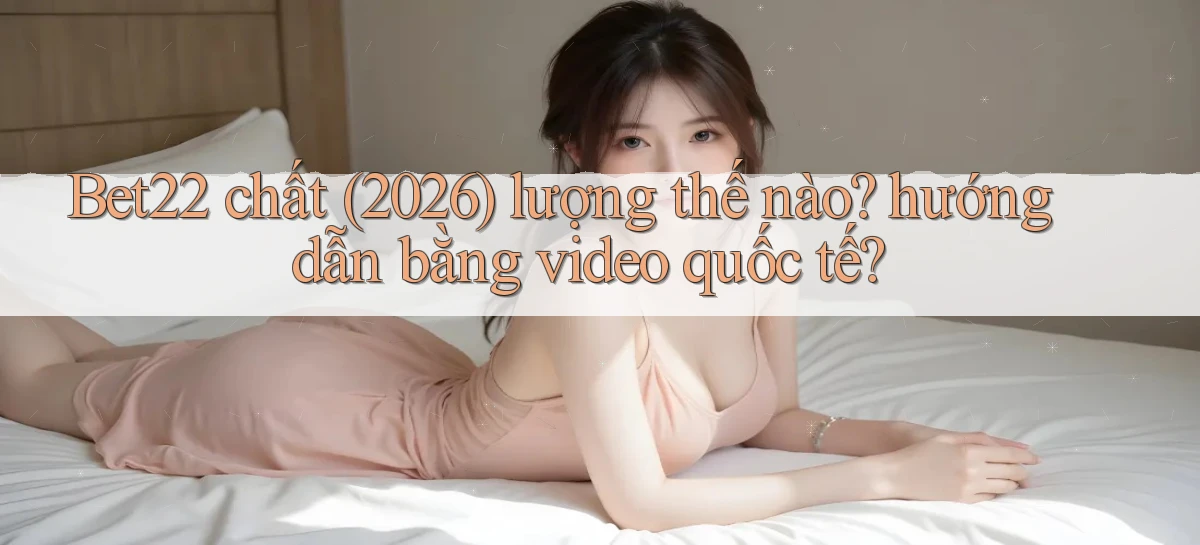 Bet22 chất (2026) lượng thế nào hướng dẫn bằng video quốc tế