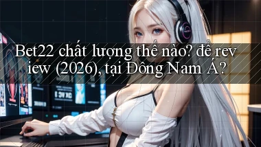 Bet22 chất lượng thế nào để review (2026), tại Đông Nam Á
