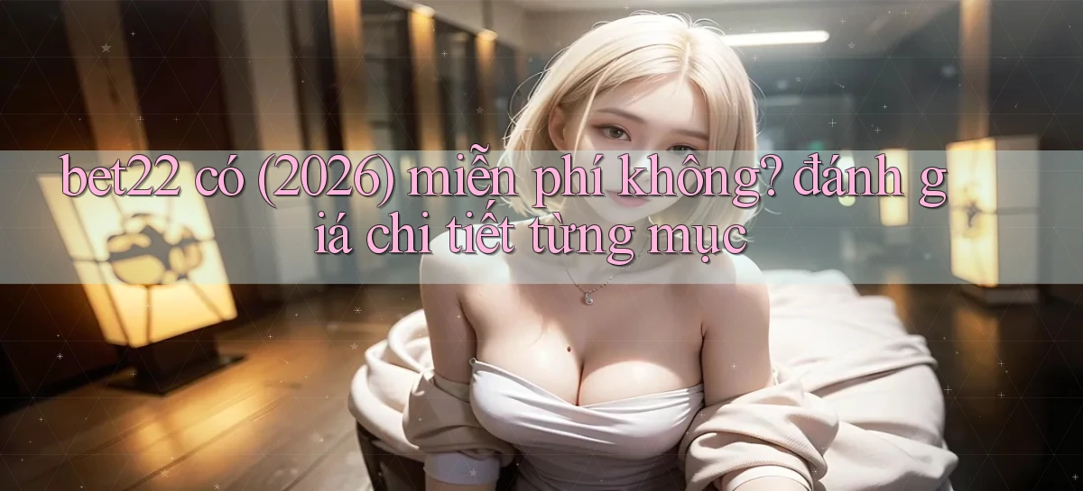 bet22 có (2026) miễn phí không đánh giá chi tiết từng mục