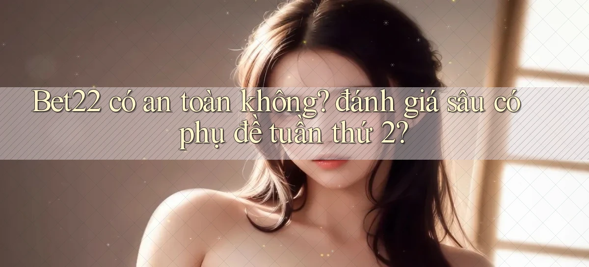 Bet22 có an toàn không đánh giá sâu có phụ đề tuần thứ 2