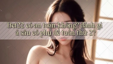 Bet22 có an toàn không đánh giá sâu có phụ đề tuần thứ 2