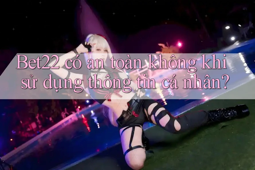 Bet22 có an toàn không khi sử dụng thông tin cá nhân? Bet22 có an toàn không khi sử dụng thông tin cá nhân?