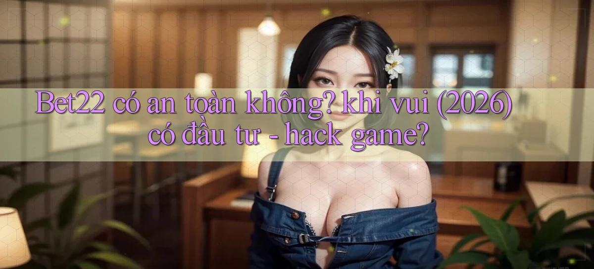 Bet22 có an toàn không khi vui (2026) có đầu tư   hack game