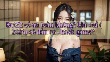 Bet22 có an toàn không khi vui (2026) có đầu tư   hack game
