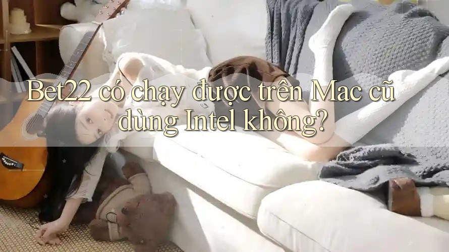 Bet22 có chạy được trên Mac cũ dùng Intel không? Bet22 có chạy được trên Mac cũ dùng Intel không?