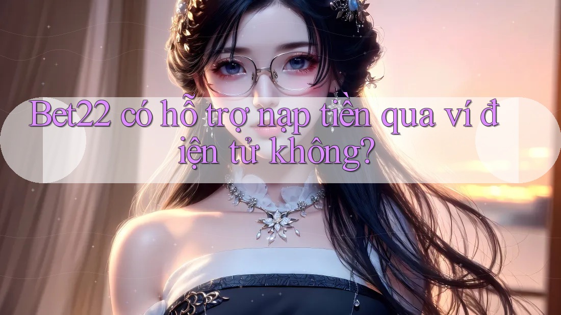Bet22 có hỗ trợ nạp tiền qua ví điện tử không?