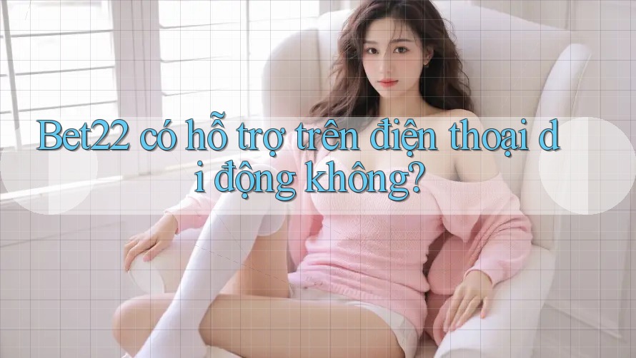 Bet22 có hỗ trợ trên điện thoại di động không? Bet22 có hỗ trợ trên điện thoại di động không?