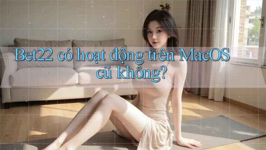 Bet22 có hoạt động trên MacOS cũ không? Bet22 có hoạt động trên MacOS cũ không?