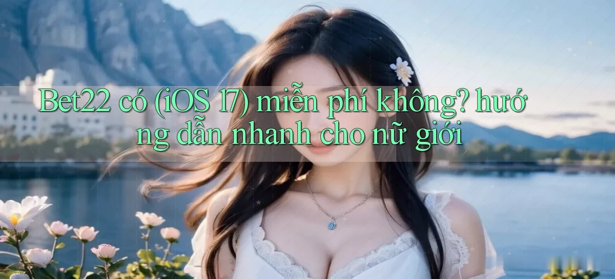 Bet22 có (iOS 17) miễn phí không hướng dẫn nhanh cho nữ giới