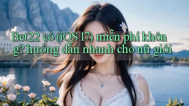Bet22 có (iOS 17) miễn phí không hướng dẫn nhanh cho nữ giới