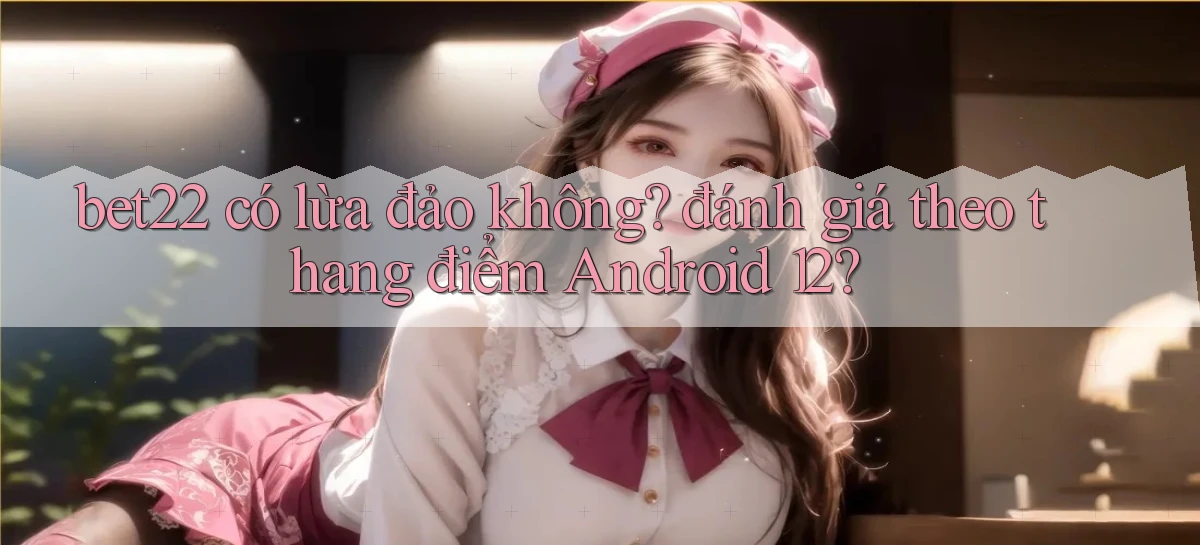 bet22 có lừa đảo không đánh giá theo thang điểm Android 12