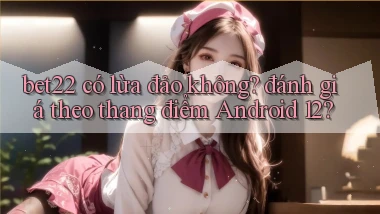 bet22 có lừa đảo không đánh giá theo thang điểm Android 12